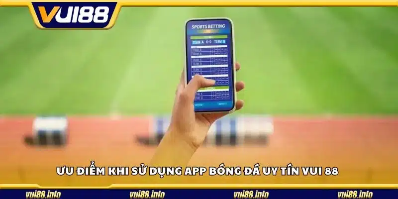 Ưu điểm khi sử dụng app bóng đá uy tín Vui 88