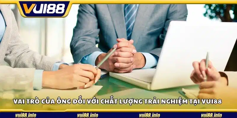 Vai trò của ông đối với chất lượng trải nghiệm tại Vui88