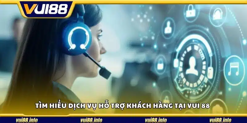 Tìm hiểu dịch vụ hỗ trợ khách hàng tại Vui 88